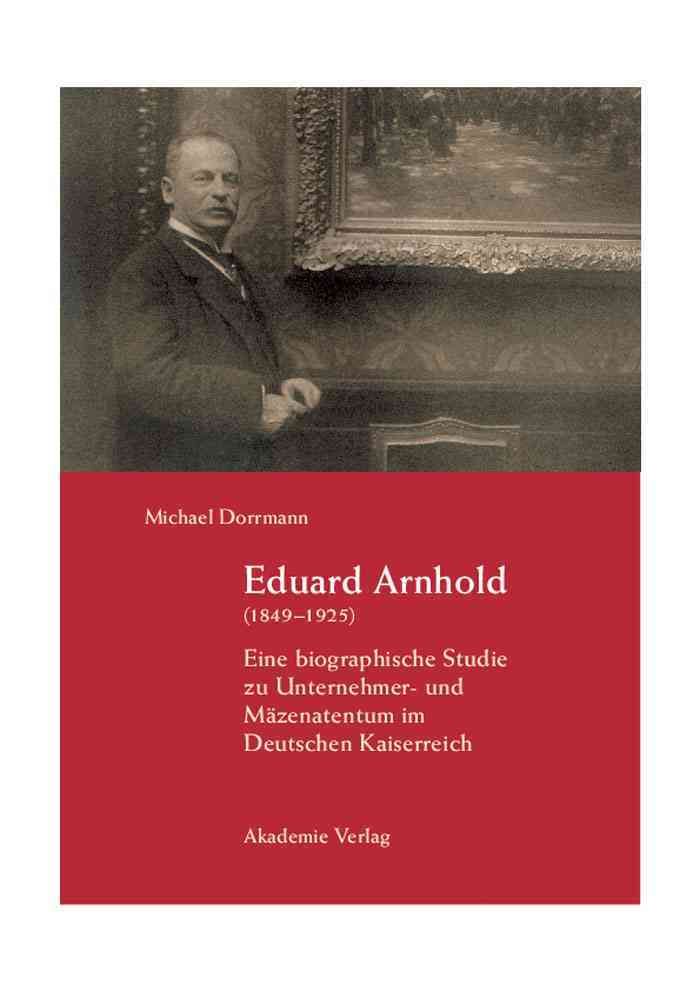 Eduard Arnhold (1849-1925): Eine Biographische Studie Zu Unternehmer- Und Mazenatentum Im Deutschen Kaiserreich