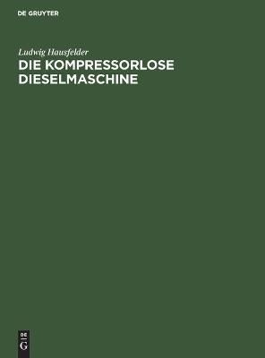 Die kompressorlose Dieselmaschine By Hausfelder, Ludwig 9783111260969