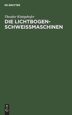 Die Lichtbogen-Schweissmaschinen By Theodor Koenigshofer 9783112306376
