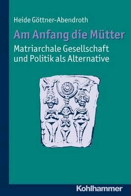Am Anfang Die Mutter - Matriarchale Gesellschaft Und Politik ALS Alternative