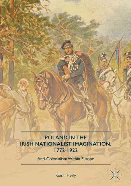 Poland in the Irish Nationalist Imagination, 1772-1922 : Anti-Colonialism within Europe