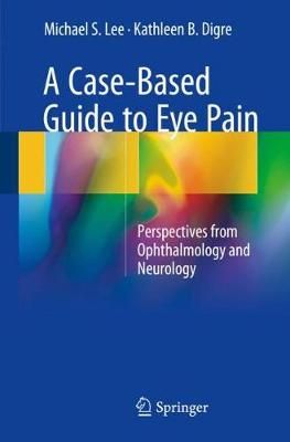 A Case-Based Guide to Eye Pain By Michael Lee, Kathleen B. Digre