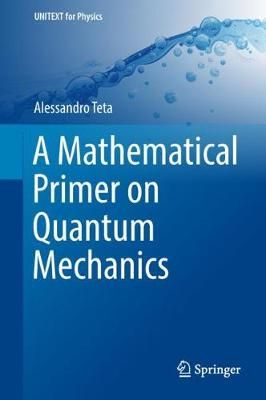 A Mathematical Primer on Quantum Mechanics By Alessandro Teta