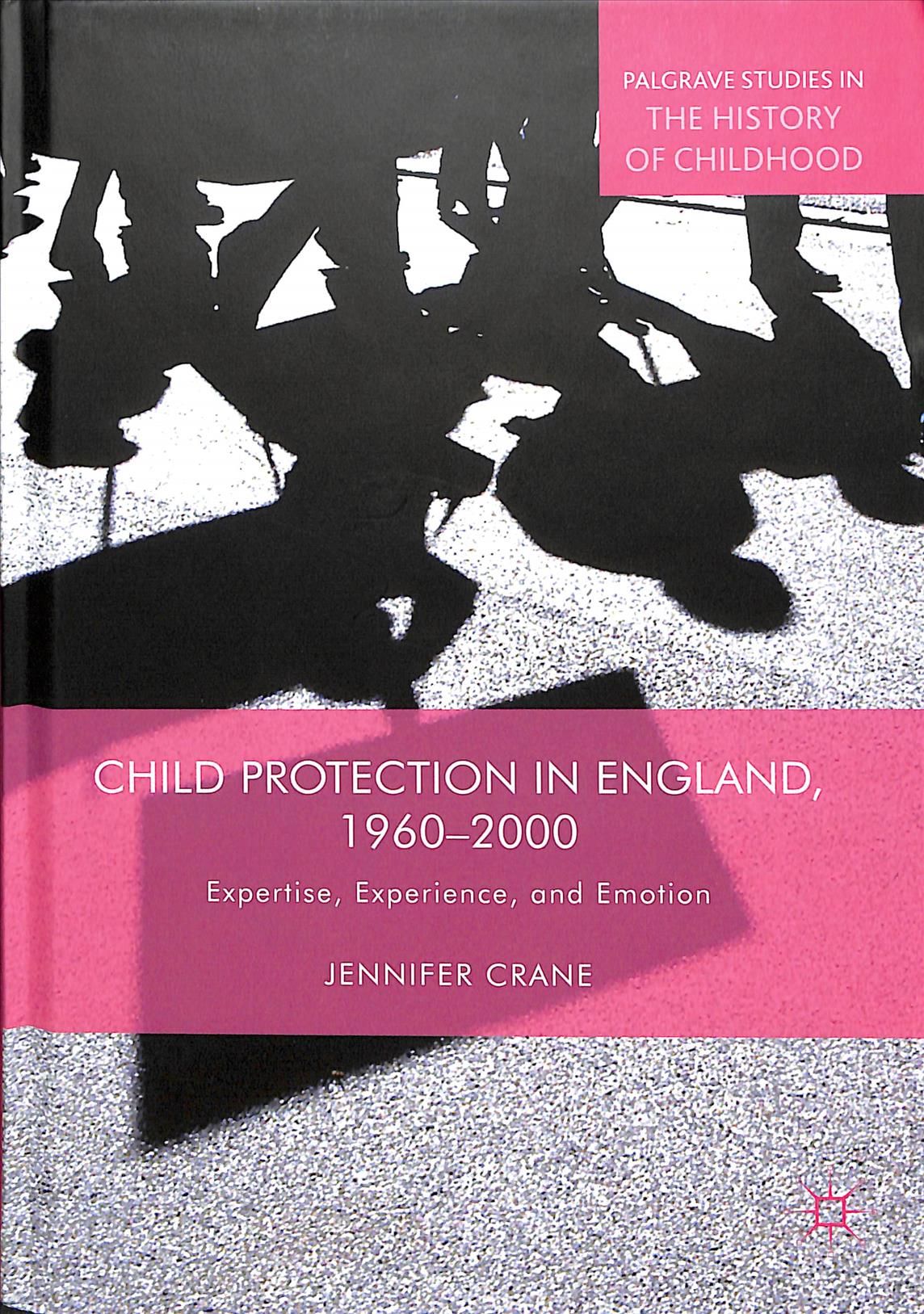 Child Protection in England, 1960-2000 : Expertise, Experience, and Emotion