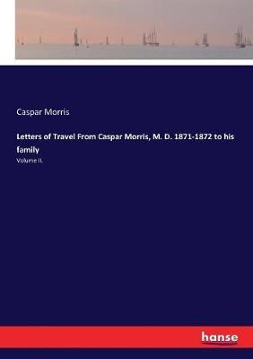 Letters of Travel From Caspar Morris, M. D. 1871-1872 to his family:Volume II.