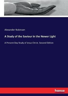 A Study of the Saviour in the Newer Light By Alexander Robinson