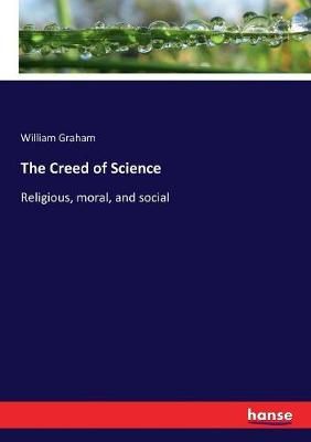 The Creed of Science :Religious, moral, and social By Graham, William