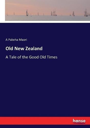 Old New Zealand :A Tale of the Good Old Times By Maori, A Pakeha