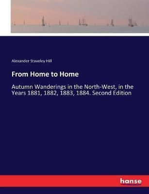 From Home to Home:Autumn Wanderings in the North-West, in the Years 1881, 1882, 1883, 1884. Second Edition