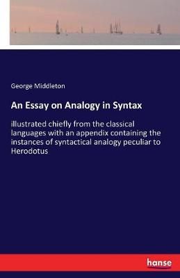 An Essay on Analogy in Syntax:illustrated chiefly from the classical languages with an appendix containing the instances of syntactical analogy ...