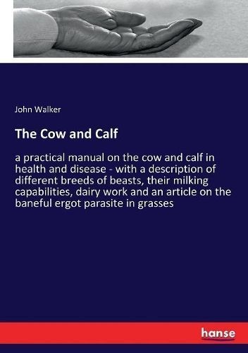 The Cow and Calf:a practical manual on the cow and calf in health and disease - with a description of different breeds of beasts, their milking ...