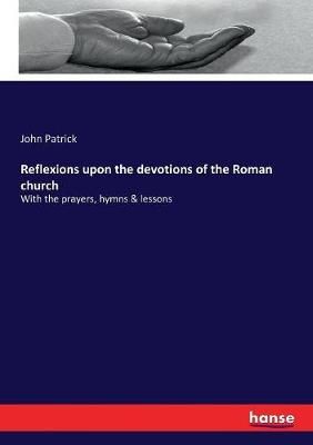 Reflexions upon the devotions of the Roman church By John Patrick