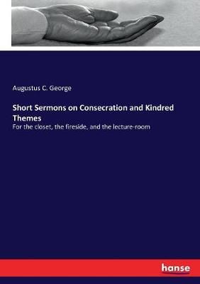 Short Sermons on Consecration and Kindred Themes:For the closet, the fireside, and the lecture-room