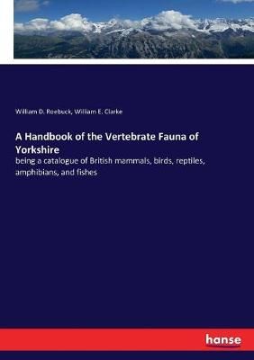 A Handbook of the Vertebrate Fauna of Yorkshire By William D Roebuck