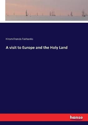 A visit to Europe and the Holy Land By Fairbanks, Hiram Francis