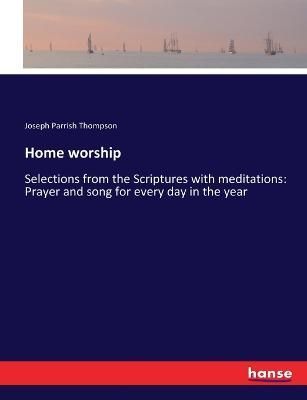Home worship:Selections from the Scriptures with meditations: Prayer and song for every day in the year