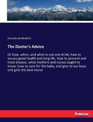 The Doctor's Advice :Or how, when, and what to eat and drink, how to secure good health and long life, how to prevent and treat disease, what ...