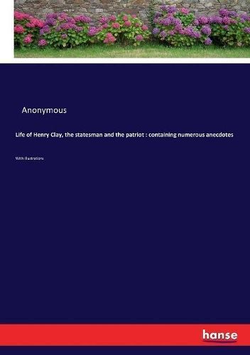 Life of Henry Clay, the statesman and the patriot By Anonymous