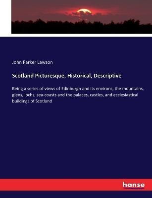 Scotland Picturesque, Historical, Descriptive:Being a series of views of Edinburgh and its environs, the mountains, glens, lochs, sea-coasts and ...