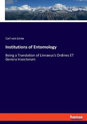 Institutions of Entomology:Being a Translation of Linnaeus's Ordines ET Genera Insectorum