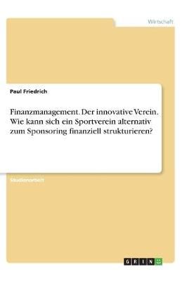 Finanzmanagement. Der innovative Verein. Wie kann sich ein Sportverein alternativ zum Sponsoring finanziell strukturieren?
