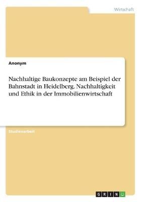 Nachhaltige Baukonzepte Am Beispiel Der Bahnstadt in Heidelberg. Nachhaltigkeit Und Ethik in Der Immobilienwirtschaft