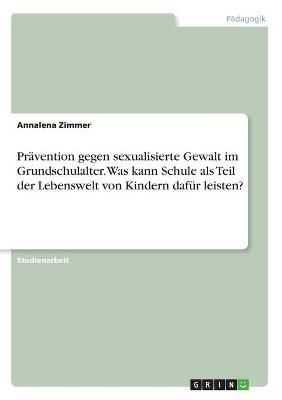 Prävention Gegen Sexualisierte Gewalt Im Grundschulalter. Was Kann Schule Als Teil Der Lebenswelt Von Kindern Dafür Leisten?