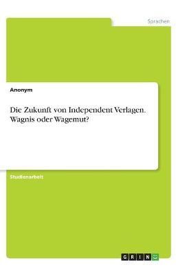 Die Zukunft Von Independent Verlagen. Wagnis Oder Wagemut? By Anonym