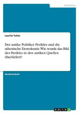 Der Antike Politiker Perikles Und Die Athenische Demokratie. Wie Wurde Das Bild Des Perikles in Den Antiken Quellen Überliefert?