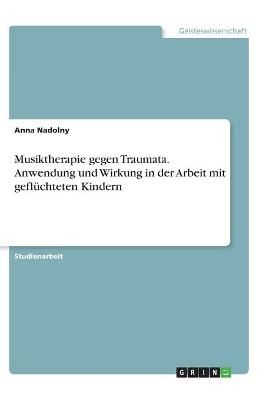 Musiktherapie Gegen Traumata. Anwendung Und Wirkung in Der Arbeit Mit Geflüchteten Kindern