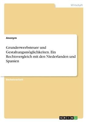 Grunderwerbsteuer Und Gestaltungsmöglichkeiten. Ein Rechtsvergleich Mit Den Niederlanden Und Spanien