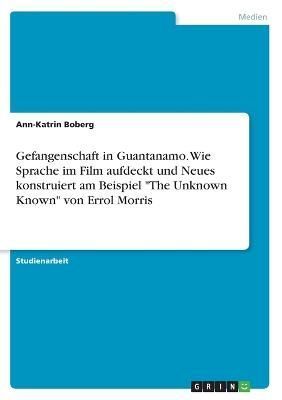 Gefangenschaft in Guantanamo. Wie Sprache im Film aufdeckt und Neues konstruiert am Beispiel The Unknown Known von Errol Morris