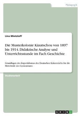 Musterkolonie Kiautschou von 1897 bis 1914. Didaktische Analyse und Unterrichtsstunde im Fach Geschichte