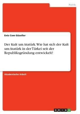 Kult um Atatürk. Wie hat sich der Kult um Atatürk in der Türkei seit der Republiksgründung entwickelt?