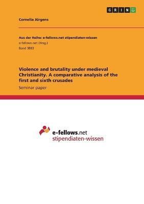 Violence and brutality under medieval Christianity. A comparative analysis of the first and sixth crusades