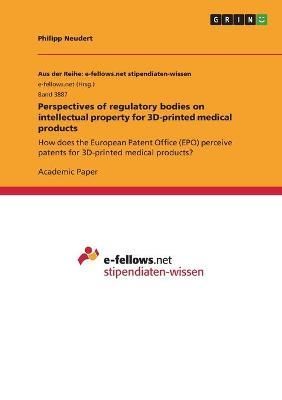 Perspectives of regulatory bodies on intellectual property for 3D-printed medical products