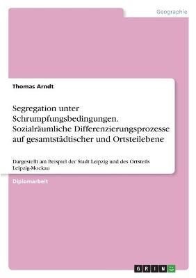 Segregation unter Schrumpfungsbedingungen. Sozialräumliche Differenzierungsprozesse auf gesamtstädtischer und Ortsteilebene
