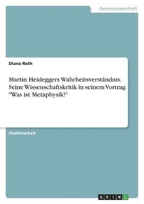 Martin Heideggers Wahrheitsverständnis. Seine Wissenschaftskritik in seinem Vortrag "Was ist Metaphysik?"