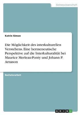 Möglichkeit des interkulturellen Verstehens. Eine hermeneutische Perspektive auf die Interkulturalität bei Maurice Merleau-Ponty und Johann P. ...