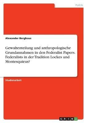 Gewaltenteilung und anthropologische Grundannahmen in den Federalist Papers. Federalists in der Tradition Lockes und Montesquieus?