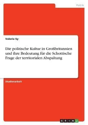 Die Politische Kultur in Großbritannien Und Ihre Bedeutung Für Die Schottische Frage Der Territorialen Abspaltung