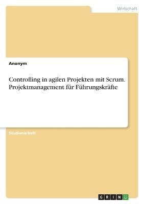 Controlling in Agilen Projekten Mit Scrum. Projektmanagement Für Führungskräfte