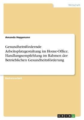 Gesundheitsfördernde Arbeitsplatzgestaltung im Home-Office. Handlungsempfehlung im Rahmen der Betrieblichen Gesundheitsförderung