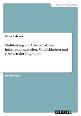 Multitasking am Arbeitsplatz im Informationszeitalter. Möglichkeiten und Grenzen der Kognition