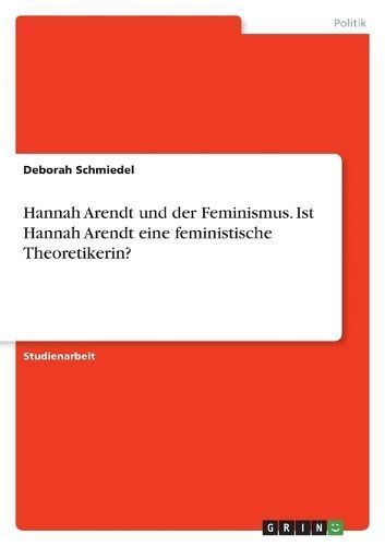 Hannah Arendt und der Feminismus. Ist Hannah Arendt eine feministische Theoretikerin?