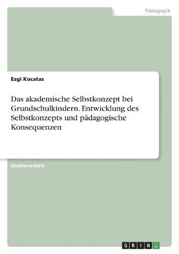akademische Selbstkonzept bei Grundschulkindern. Entwicklung des Selbstkonzepts und p?dagogische Konsequenzen