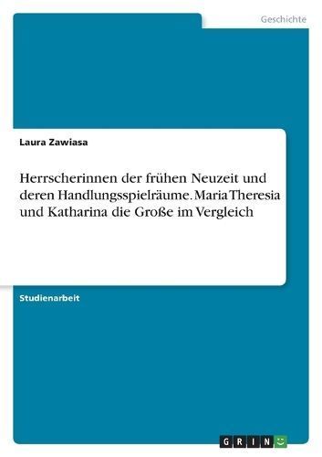 Herrscherinnen der frühen Neuzeit und deren Handlungsspielräume. Maria Theresia und Katharina die Große im Vergleich