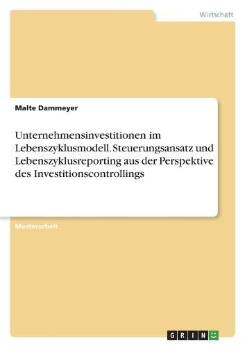 Unternehmensinvestitionen im Lebenszyklusmodell. Steuerungsansatz und Lebenszyklusreporting aus der Perspektive des Investitionscontrollings