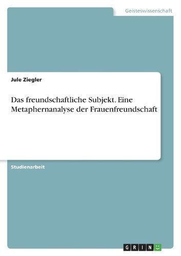 freundschaftliche Subjekt. Eine Metaphernanalyse der Frauenfreundschaft