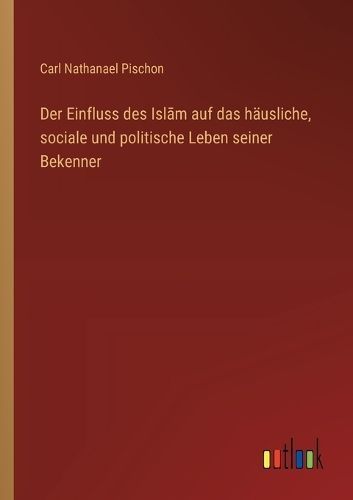 Einfluss des Isl?m auf das h?usliche, sociale und politische Leben seiner Bekenner